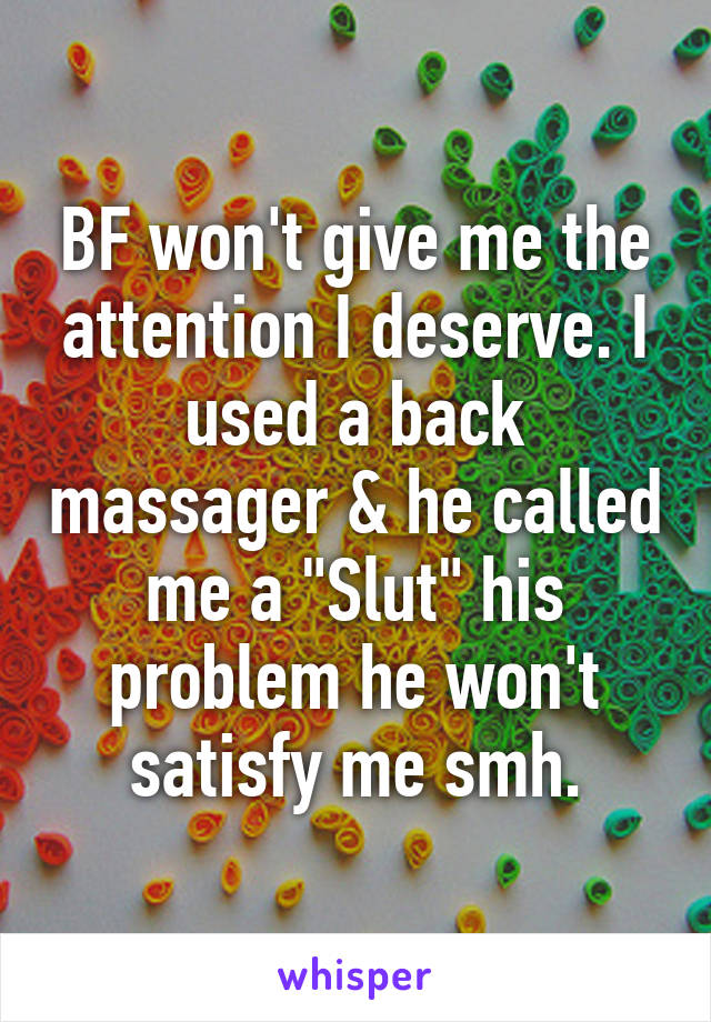 BF won't give me the attention I deserve. I used a back massager & he called me a "Slut" his problem he won't satisfy me smh.