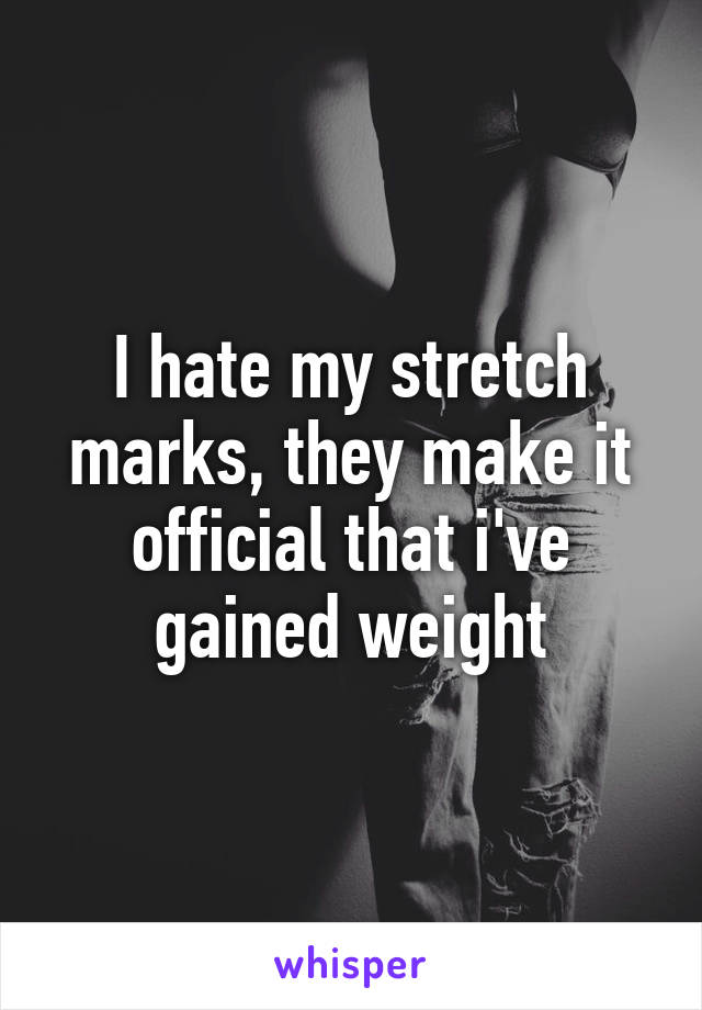 I hate my stretch marks, they make it official that i've gained weight