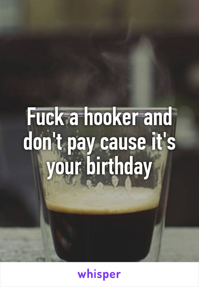 Fuck a hooker and don't pay cause it's your birthday