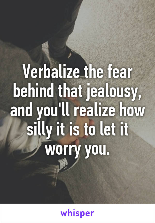 Verbalize the fear behind that jealousy, and you'll realize how silly it is to let it worry you.