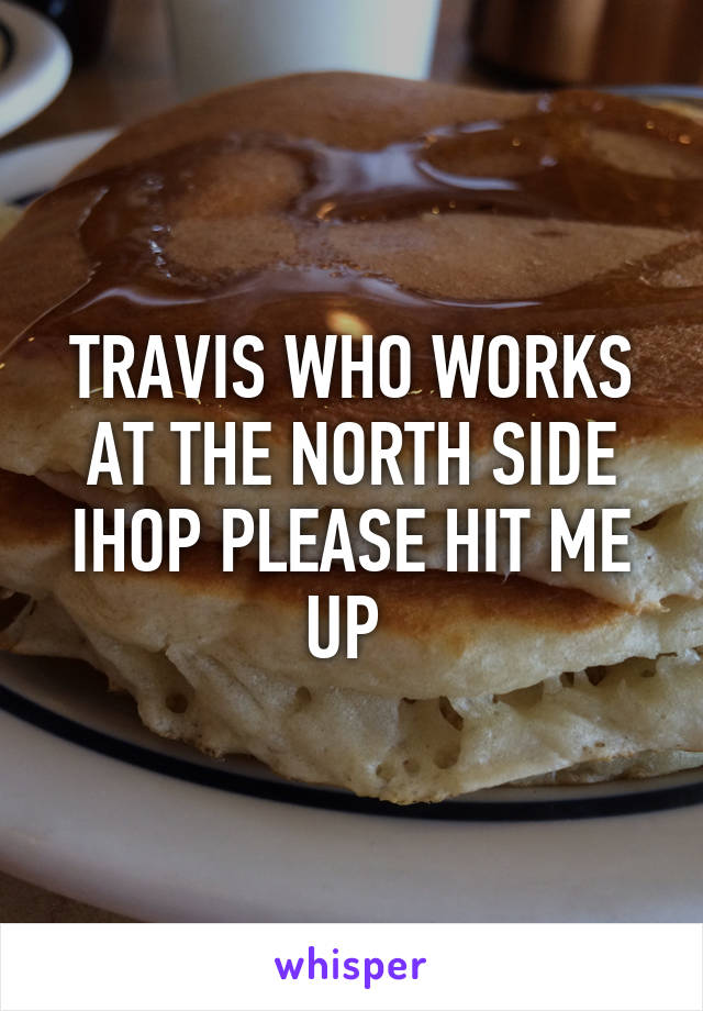 TRAVIS WHO WORKS AT THE NORTH SIDE IHOP PLEASE HIT ME UP 