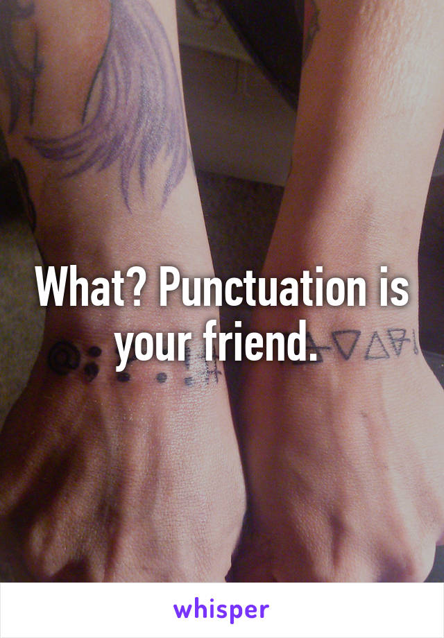 What? Punctuation is your friend. 