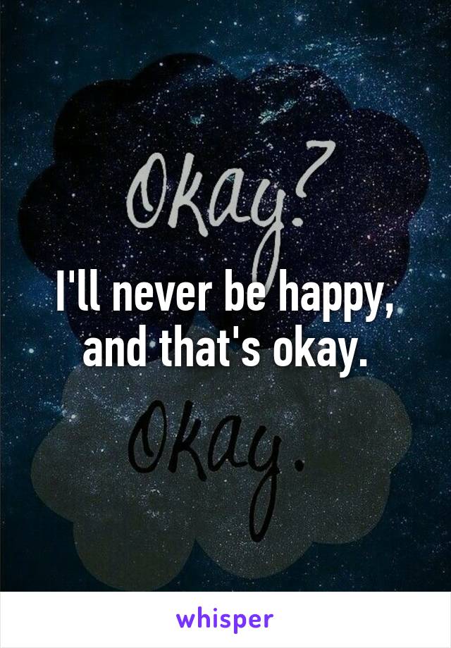 I'll never be happy, and that's okay.