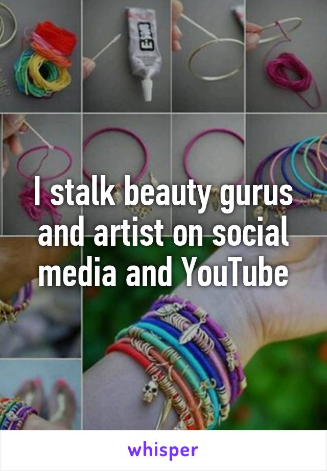 I stalk beauty gurus and artist on social media and YouTube