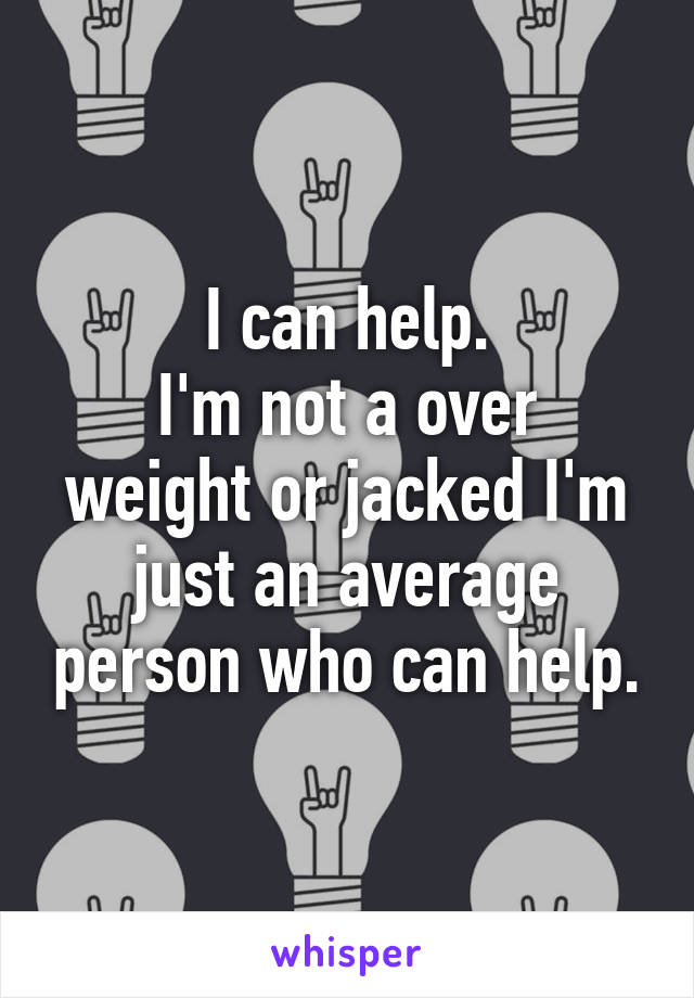 I can help.
I'm not a over weight or jacked I'm just an average person who can help.
