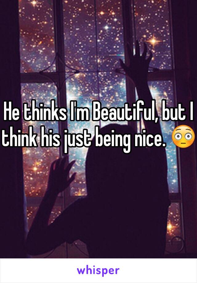 He thinks I'm Beautiful, but I think his just being nice. 😳