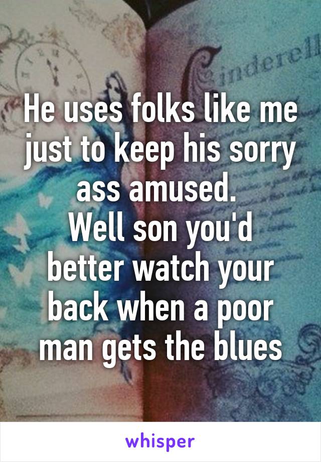 He uses folks like me just to keep his sorry ass amused. 
Well son you'd better watch your back when a poor man gets the blues