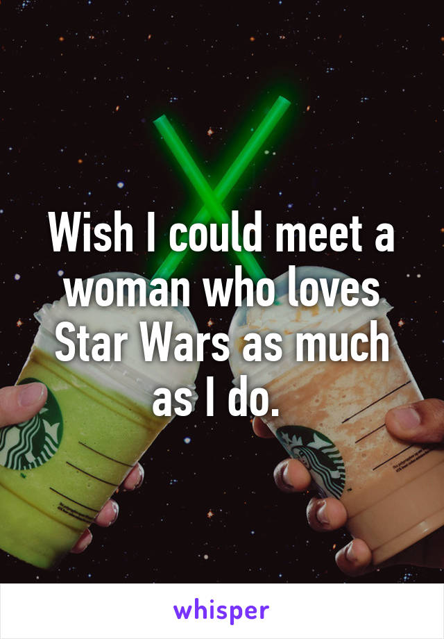 Wish I could meet a woman who loves Star Wars as much as I do. 