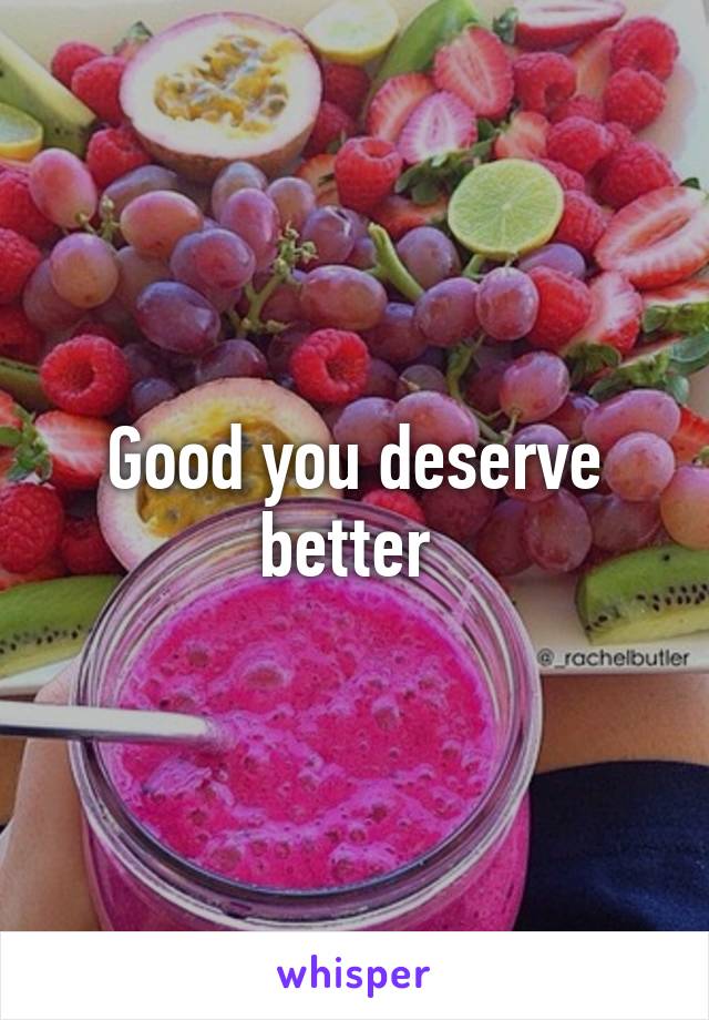 Good you deserve better 