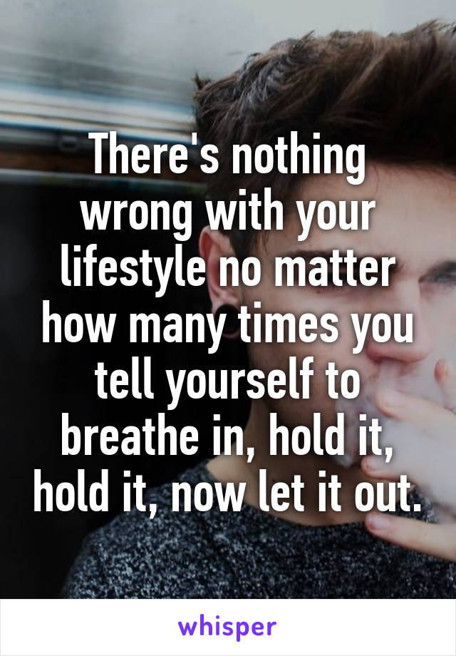 There's nothing wrong with your lifestyle no matter how many times you tell yourself to breathe in, hold it, hold it, now let it out.