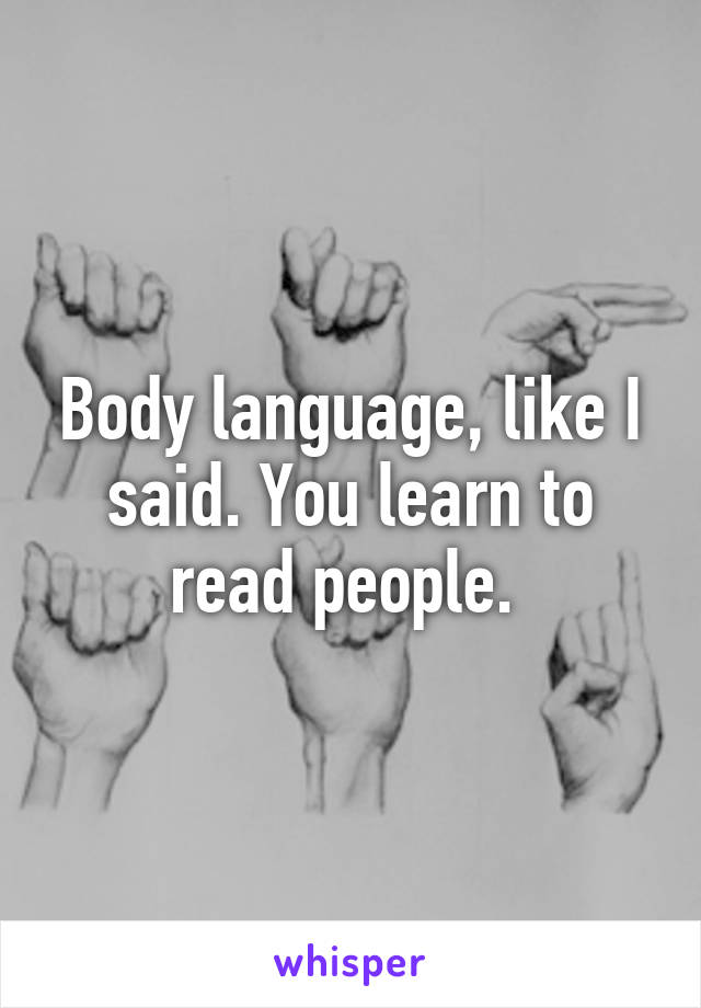 Body language, like I said. You learn to read people. 