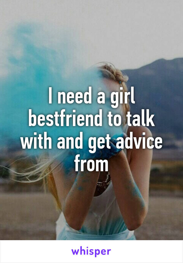 I need a girl bestfriend to talk with and get advice from