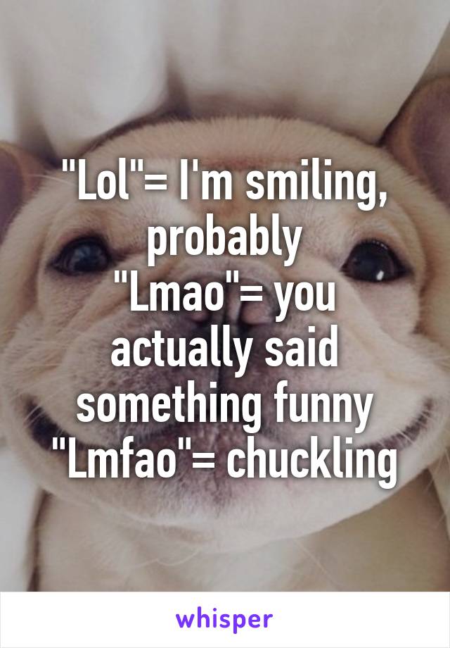 "Lol"= I'm smiling, probably
"Lmao"= you actually said something funny
"Lmfao"= chuckling