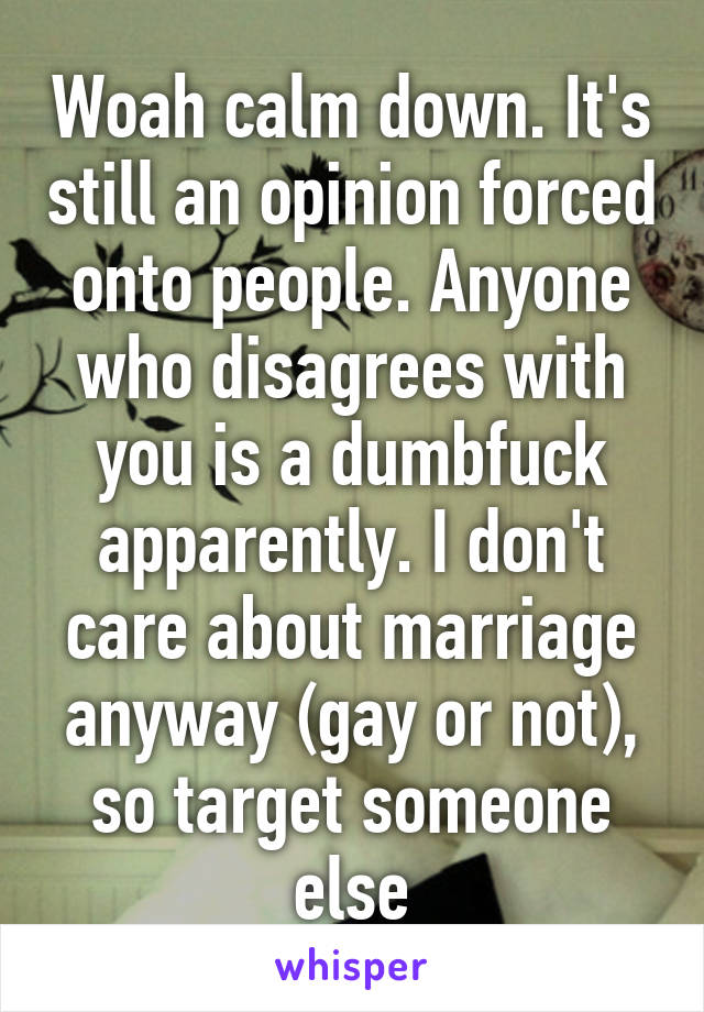 Woah calm down. It's still an opinion forced onto people. Anyone who disagrees with you is a dumbfuck apparently. I don't care about marriage anyway (gay or not), so target someone else