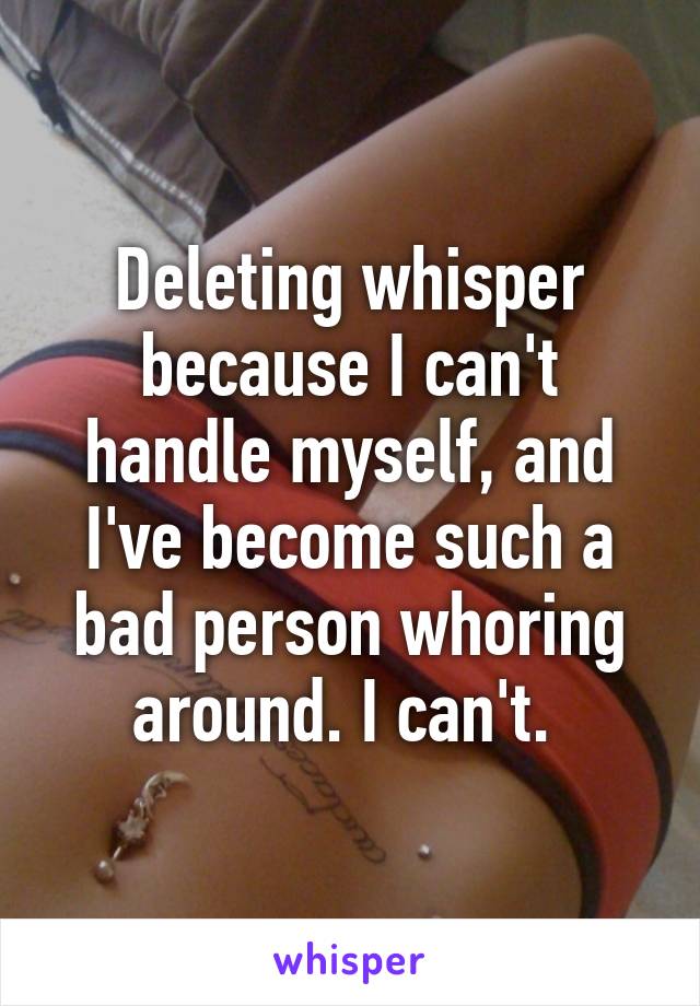 Deleting whisper because I can't handle myself, and I've become such a bad person whoring around. I can't. 