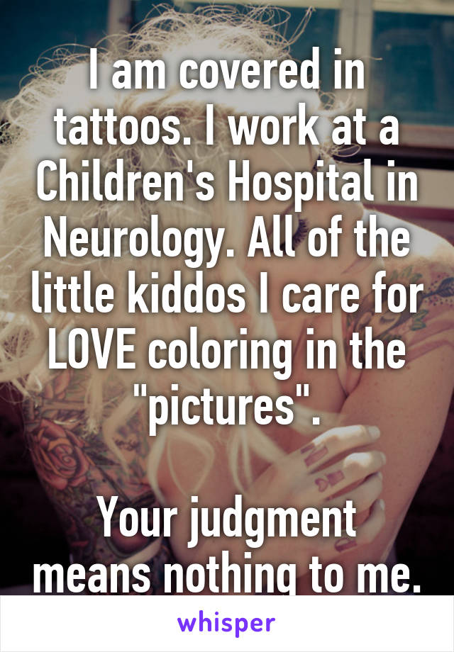 I am covered in tattoos. I work at a Children's Hospital in Neurology. All of the little kiddos I care for LOVE coloring in the "pictures".

Your judgment means nothing to me.