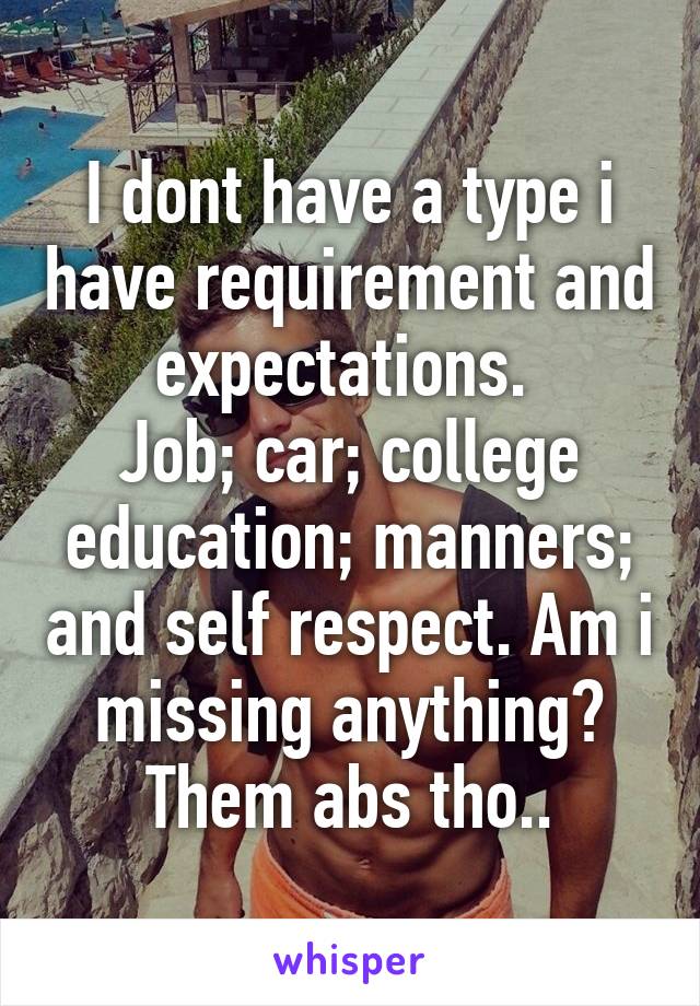 I dont have a type i have requirement and expectations. 
Job; car; college education; manners; and self respect. Am i missing anything? Them abs tho..