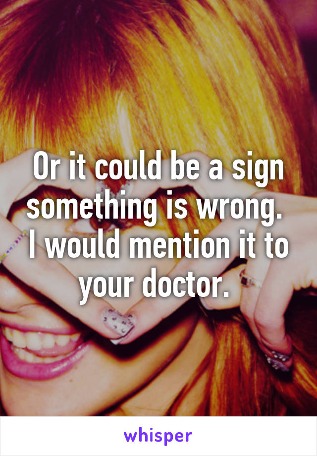 Or it could be a sign something is wrong.  I would mention it to your doctor. 