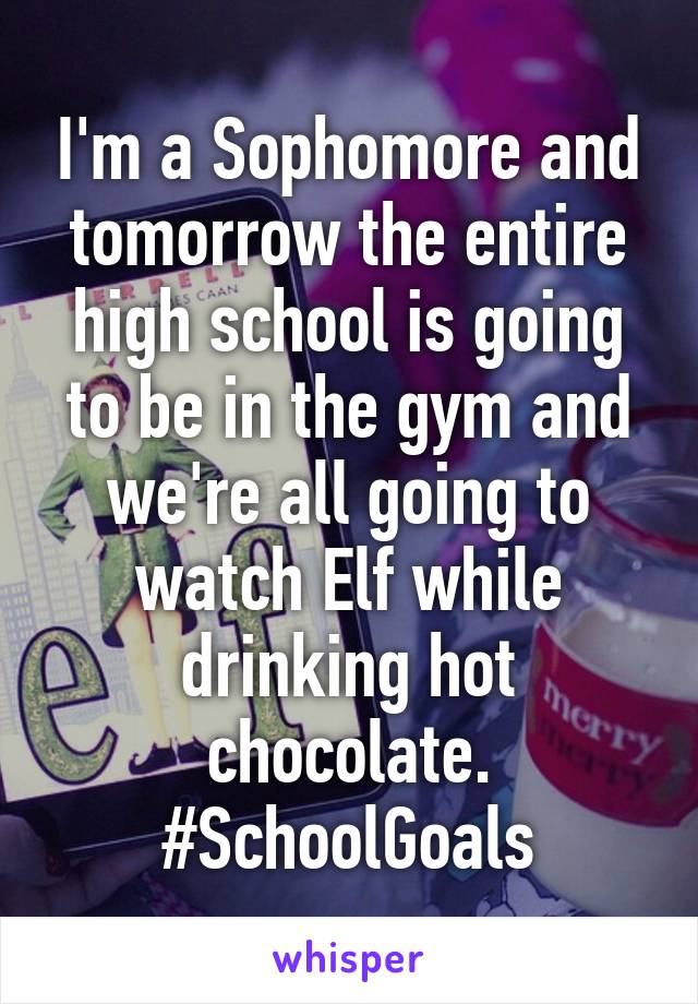 I'm a Sophomore and tomorrow the entire high school is going to be in the gym and we're all going to watch Elf while drinking hot chocolate. #SchoolGoals