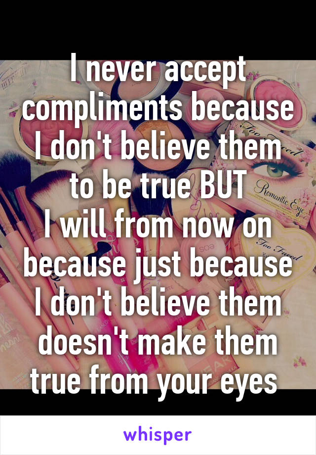 I never accept compliments because I don't believe them to be true BUT
I will from now on because just because I don't believe them doesn't make them true from your eyes 