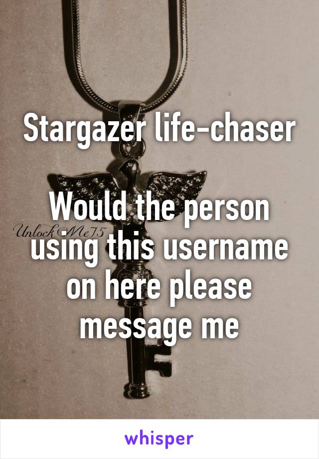 Stargazer life-chaser 
Would the person using this username on here please message me