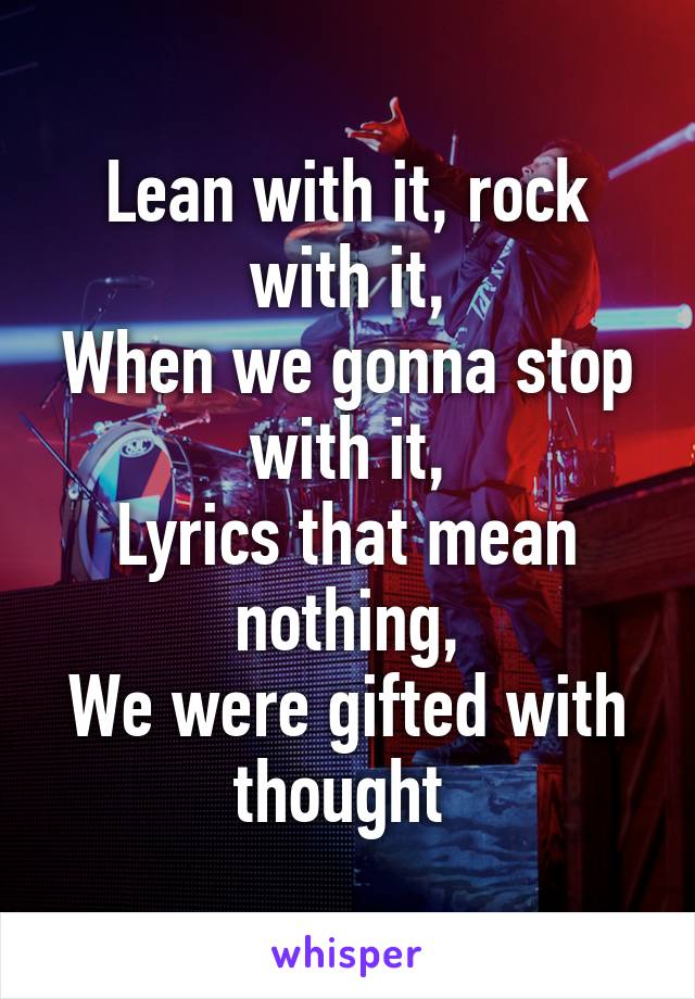 Lean with it, rock with it,
When we gonna stop with it,
Lyrics that mean nothing,
We were gifted with thought 