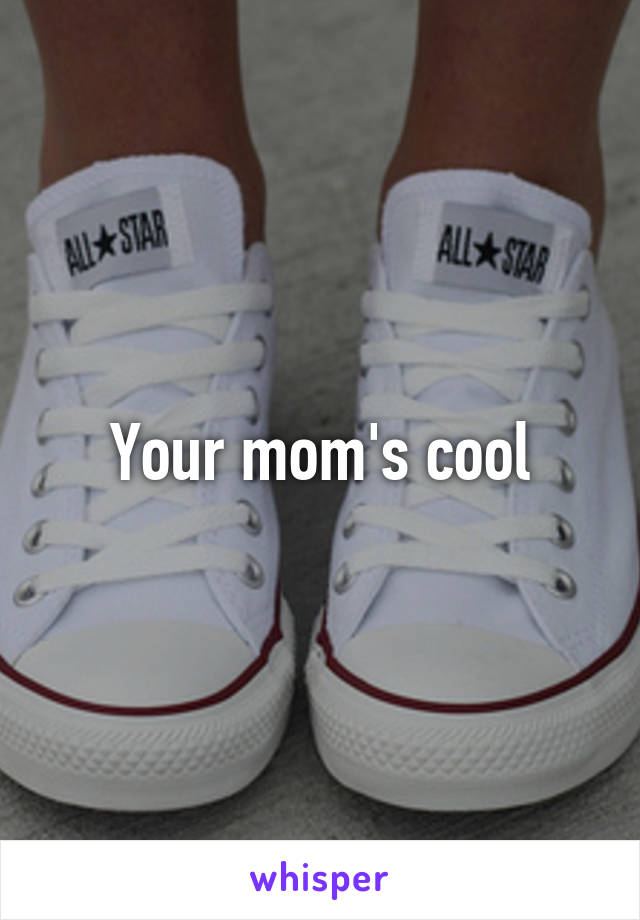 Your mom's cool