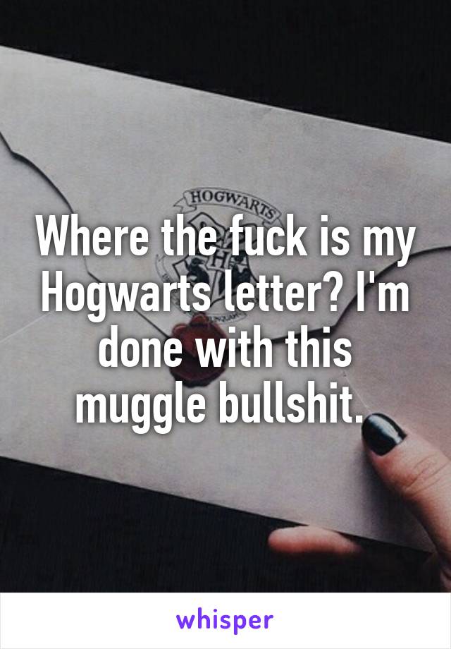 Where the fuck is my Hogwarts letter? I'm done with this muggle bullshit. 