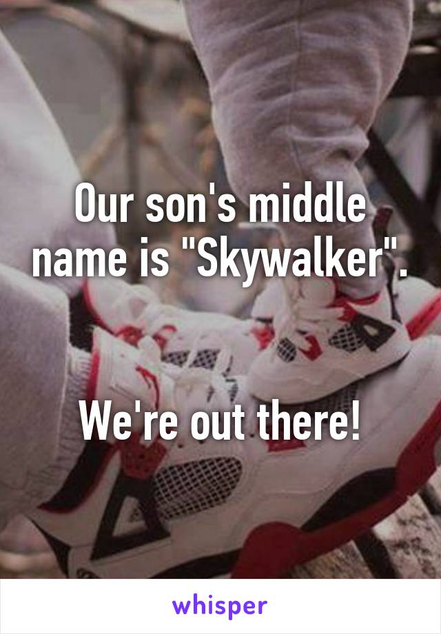 Our son's middle name is "Skywalker". 

We're out there!