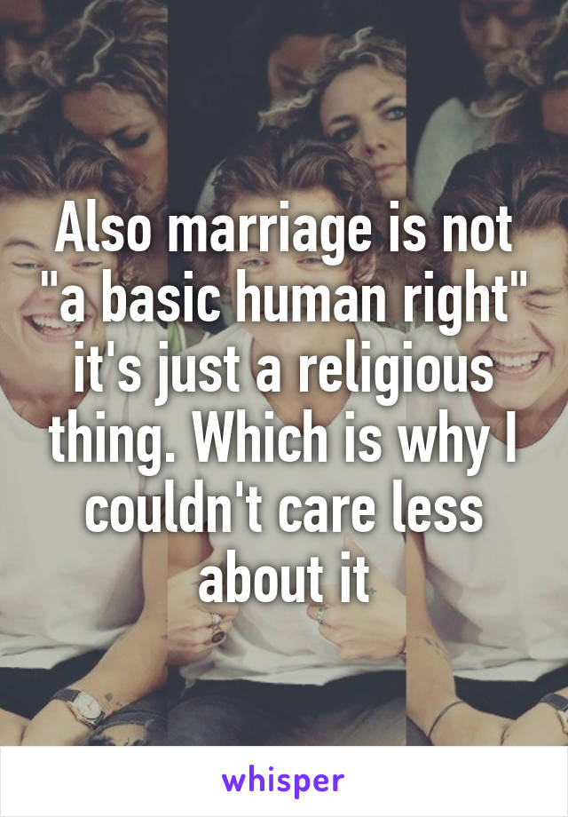 Also marriage is not "a basic human right" it's just a religious thing. Which is why I couldn't care less about it