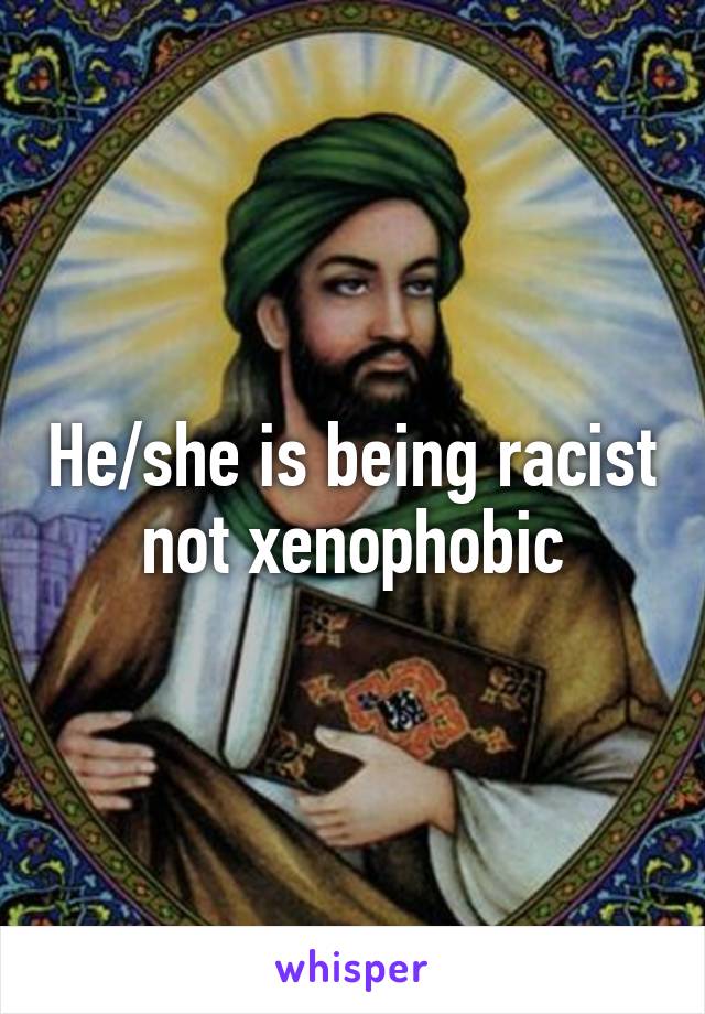 He/she is being racist not xenophobic