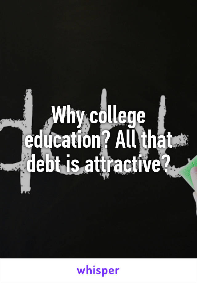 Why college education? All that debt is attractive?