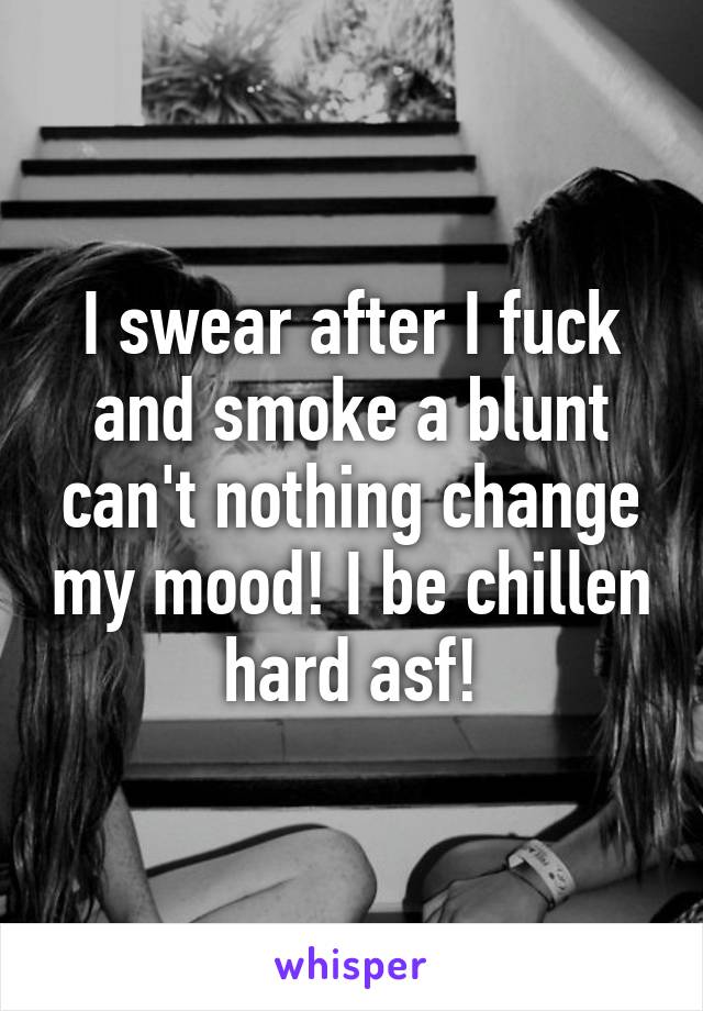 I swear after I fuck and smoke a blunt can't nothing change my mood! I be chillen hard asf!