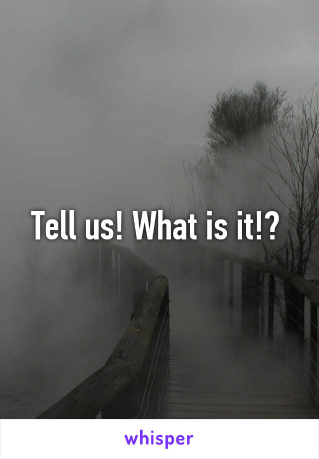 Tell us! What is it!? 