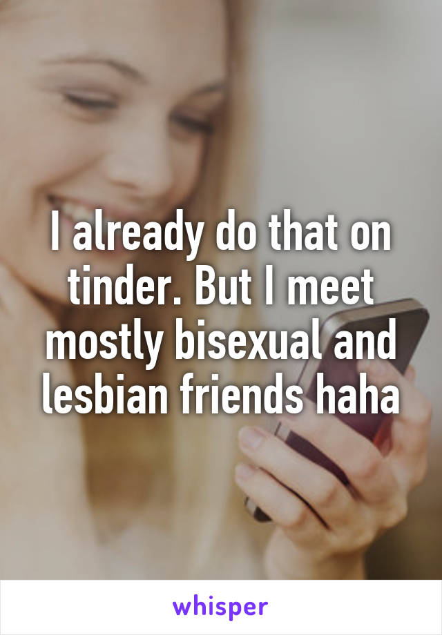 I already do that on tinder. But I meet mostly bisexual and lesbian friends haha