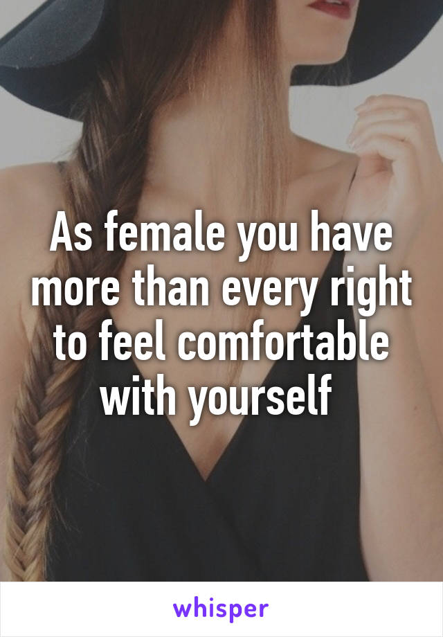 As female you have more than every right to feel comfortable with yourself 