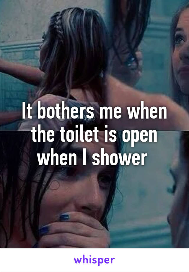 It bothers me when the toilet is open when I shower 