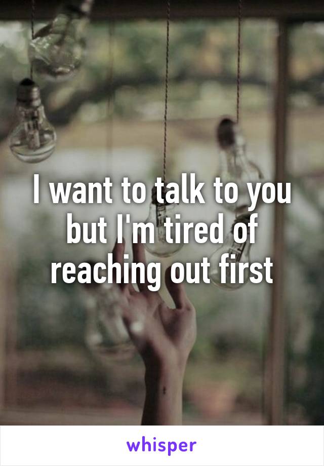 I want to talk to you but I'm tired of reaching out first