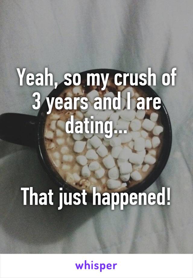 Yeah, so my crush of 3 years and I are dating...


That just happened!