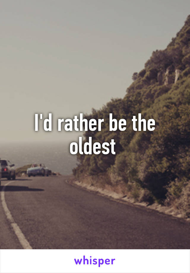 I'd rather be the oldest 