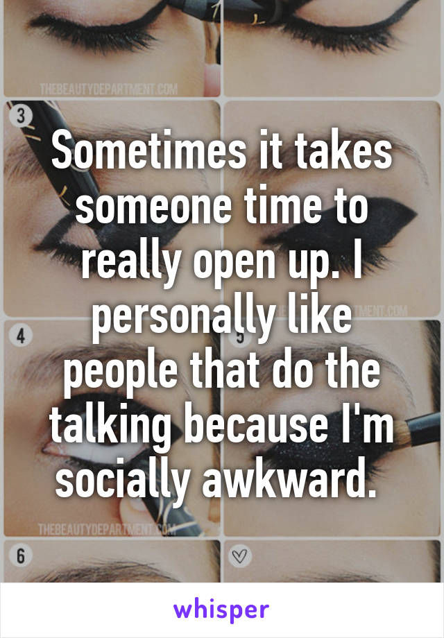 Sometimes it takes someone time to really open up. I personally like people that do the talking because I'm socially awkward. 