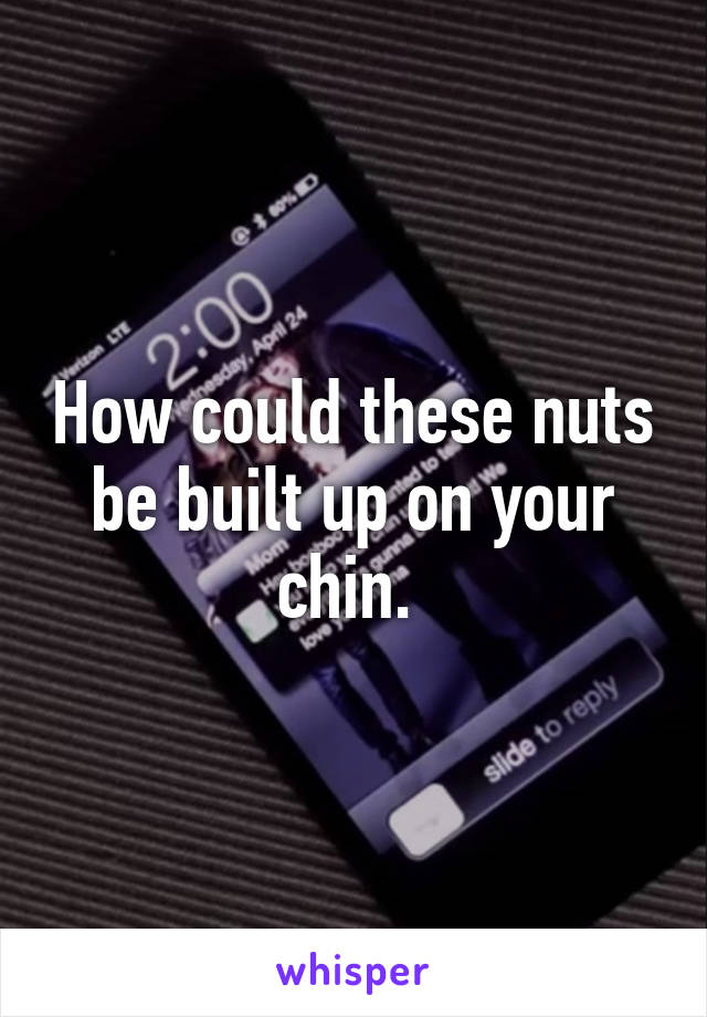 How could these nuts be built up on your chin. 