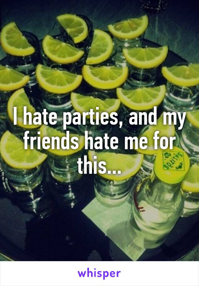 I hate parties, and my friends hate me for this...