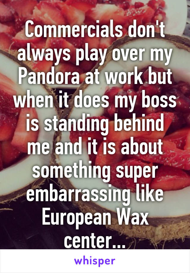 Commercials don't always play over my Pandora at work but when it does my boss is standing behind me and it is about something super embarrassing like European Wax center...