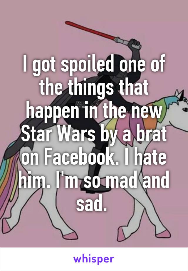 I got spoiled one of the things that happen in the new Star Wars by a brat on Facebook. I hate him. I'm so mad and sad. 