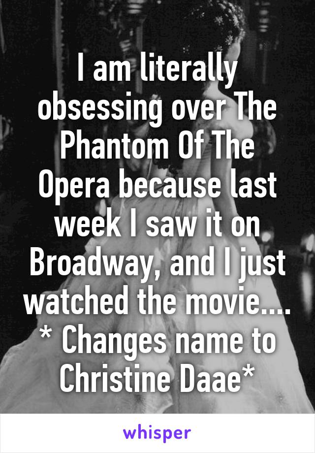 I am literally obsessing over The Phantom Of The Opera because last week I saw it on Broadway, and I just watched the movie....
* Changes name to Christine Daae*