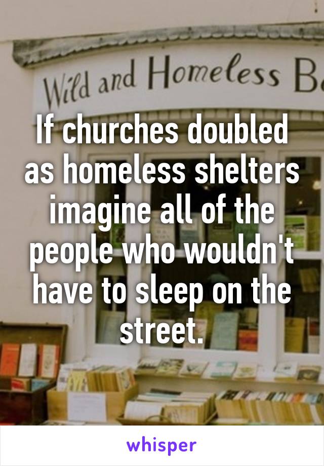 If churches doubled as homeless shelters imagine all of the people who wouldn't have to sleep on the street.