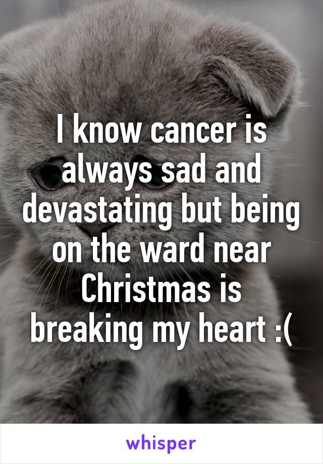 I know cancer is always sad and devastating but being on the ward near Christmas is breaking my heart :(