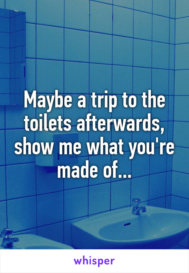 Maybe a trip to the toilets afterwards, show me what you're made of...