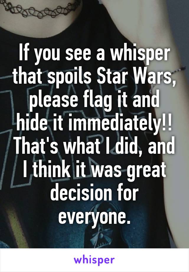 If you see a whisper that spoils Star Wars, please flag it and hide it immediately!! That's what I did, and I think it was great decision for everyone.